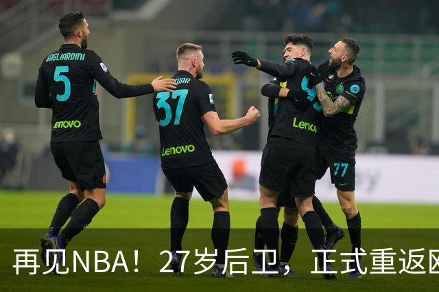 再见NBA！27岁后卫，正式重返欧洲！