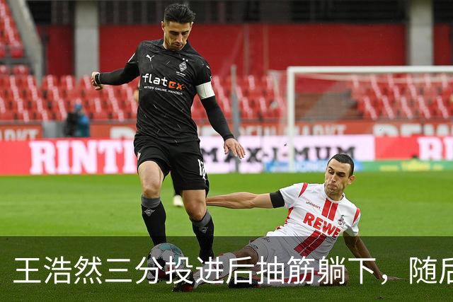 王浩然三分投进后抽筋躺下，随后裁判上前帮忙拉伸